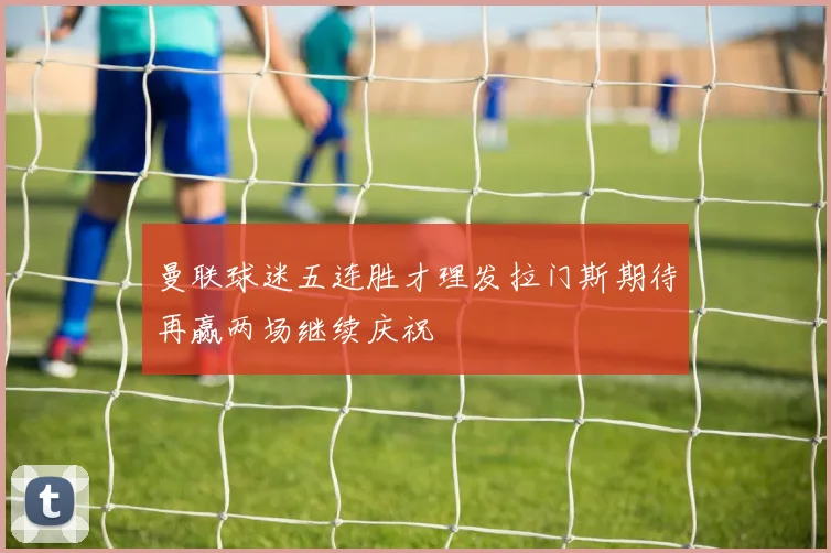 曼联球迷五连胜才理发拉门斯期待再赢两场继续庆祝