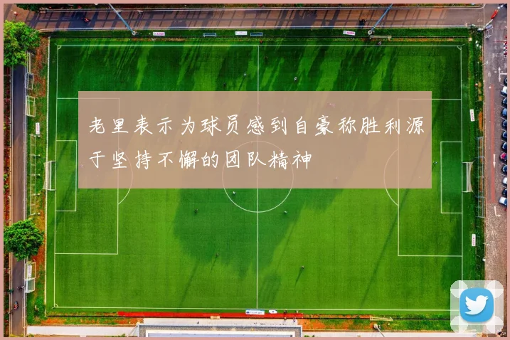 老里表示为球员感到自豪称胜利源于坚持不懈的团队精神