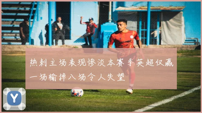 热刺主场表现惨淡本赛季英超仅赢一场输掉八场令人失望