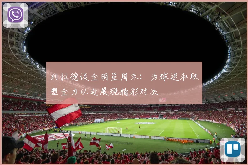 利拉德谈全明星周末：为球迷和联盟全力以赴展现精彩对决