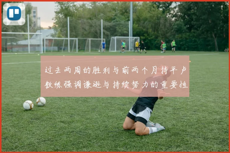 过去两周的胜利与前两个月持平卢教练强调谦逊与持续努力的重要性
