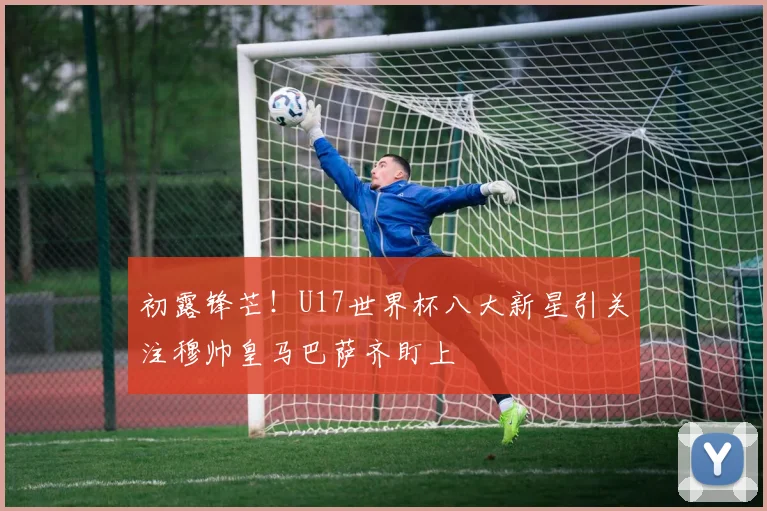 初露锋芒！U17世界杯八大新星引关注穆帅皇马巴萨齐盯上